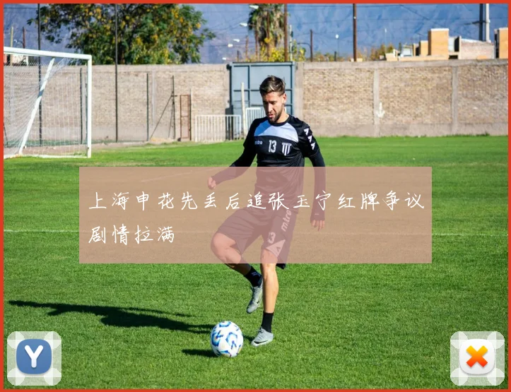 上海申花先丢后追张玉宁红牌争议剧情拉满