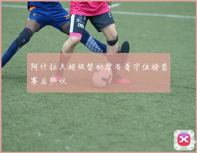 阿什拉夫超级替补摩洛哥守住榜首赛后热议