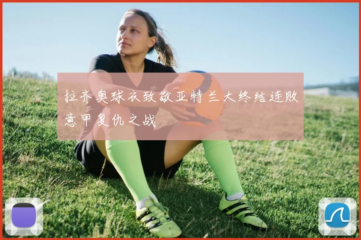 拉齐奥球衣致敬亚特兰大终结连败意甲复仇之战