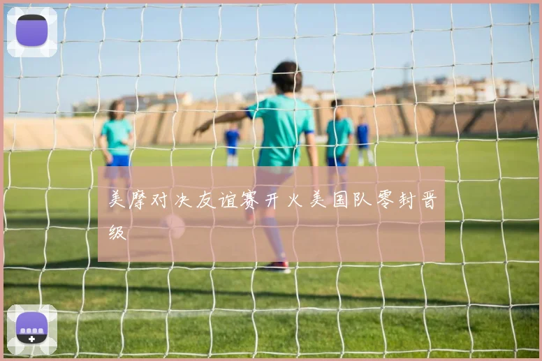 美摩对决友谊赛开火美国队零封晋级