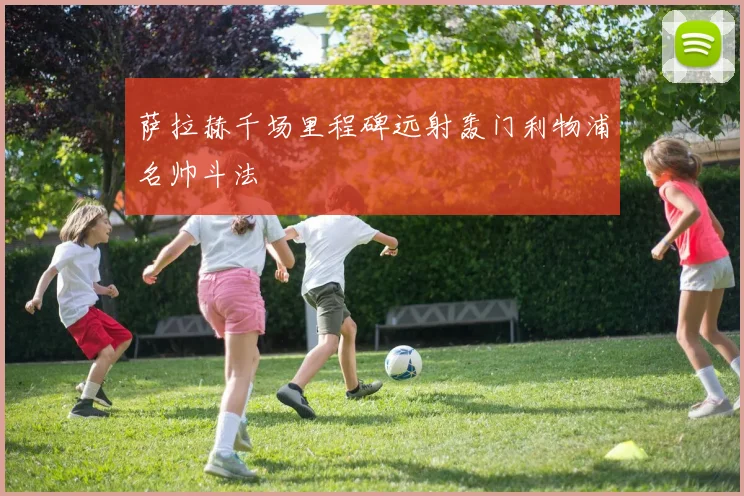 萨拉赫千场里程碑远射轰门利物浦名帅斗法