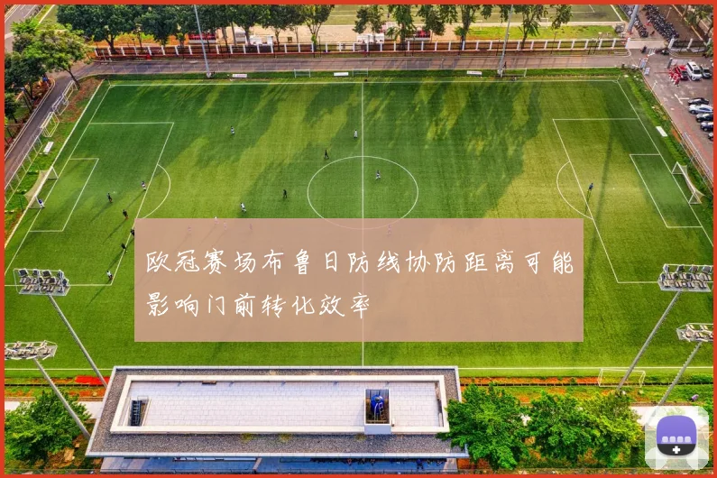 欧冠赛场布鲁日防线协防距离可能影响门前转化效率