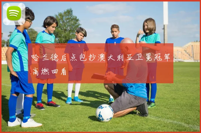 哈兰德后点包抄澳大利亚卫冕冠军高燃回看