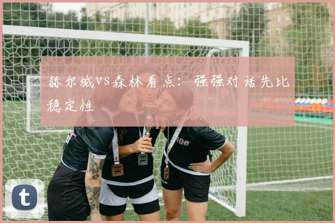 赫尔城vs森林看点:强强对话先比稳定性