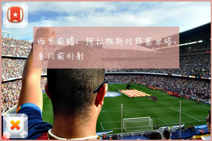 西甲前瞻:阿拉维斯对阵塞尔塔,看门前补射