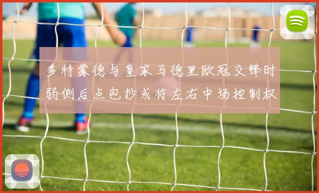多特蒙德与皇家马德里欧冠交锋时弱侧后点包抄或将左右中场控制权