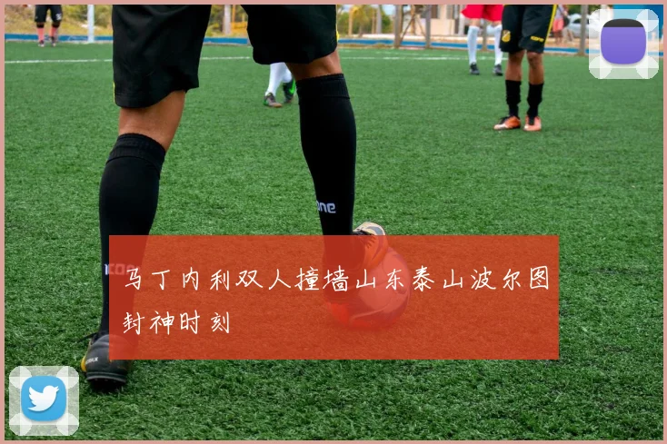 马丁内利双人撞墙山东泰山波尔图封神时刻