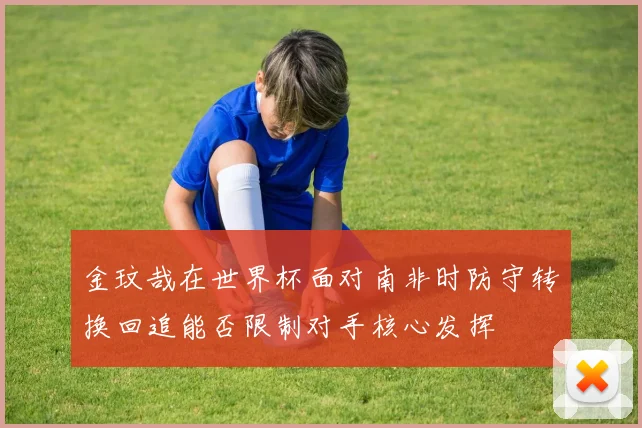 金玟哉在世界杯面对南非时防守转换回追能否限制对手核心发挥