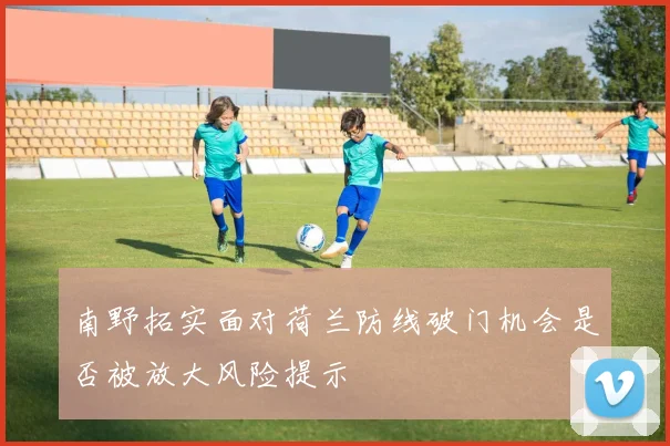 南野拓实面对荷兰防线破门机会是否被放大风险提示