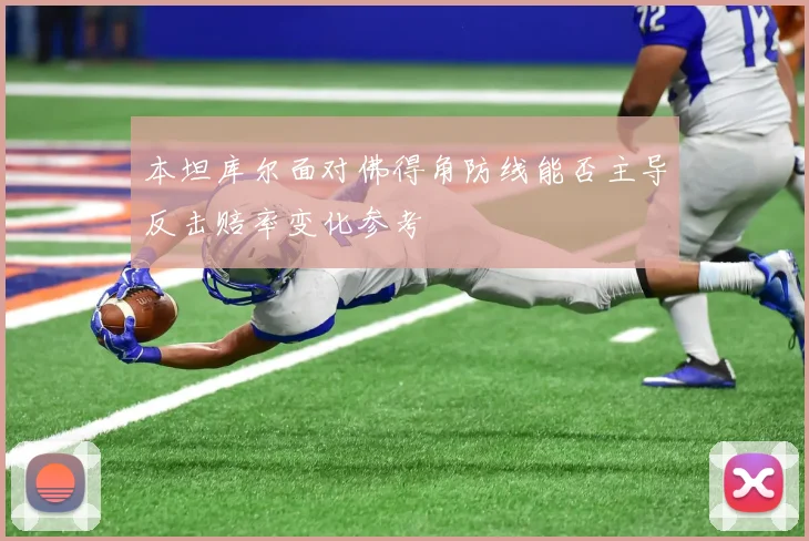 本坦库尔面对佛得角防线能否主导反击赔率变化参考