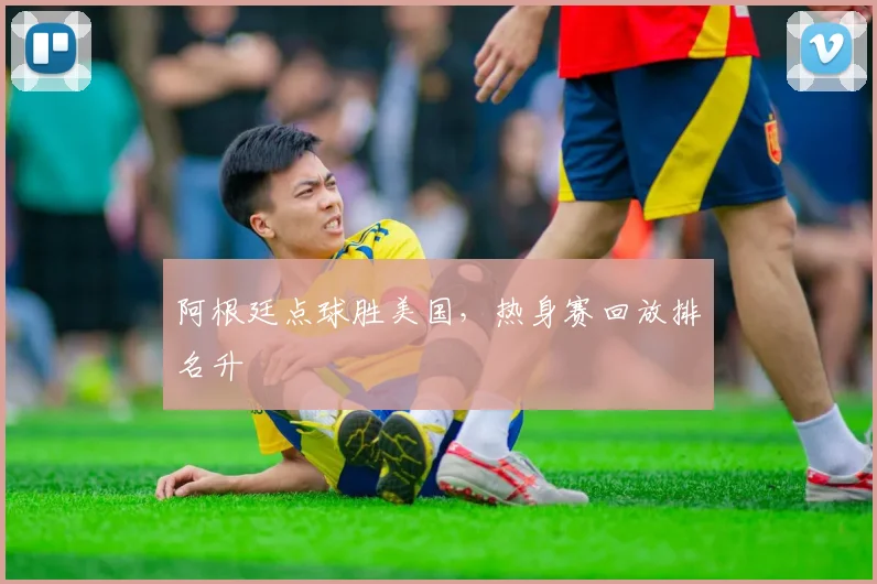 阿根廷点球胜美国，热身赛回放排名升