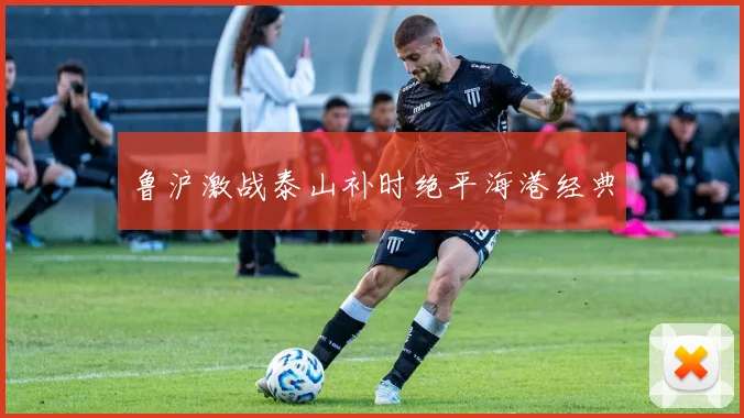 鲁沪激战泰山补时绝平海港经典