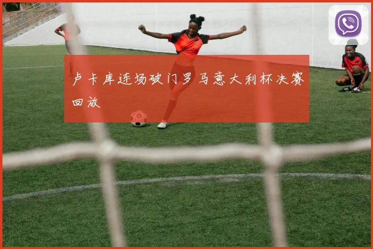 卢卡库连场破门罗马意大利杯决赛回放