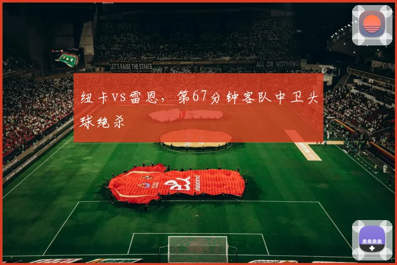 纽卡vs雷恩，第67分钟客队中卫头球绝杀