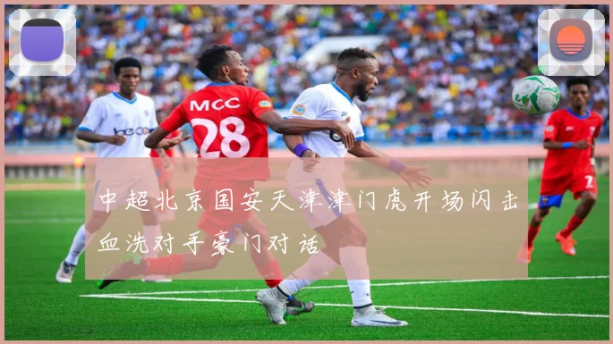 中超北京国安天津津门虎开场闪击血洗对手豪门对话