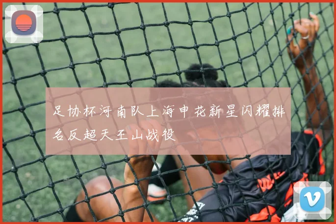 足协杯河南队上海申花新星闪耀排名反超天王山战役