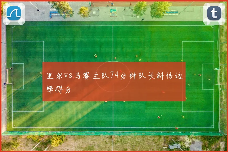 里尔vs马赛主队74分钟队长斜传边锋得分
