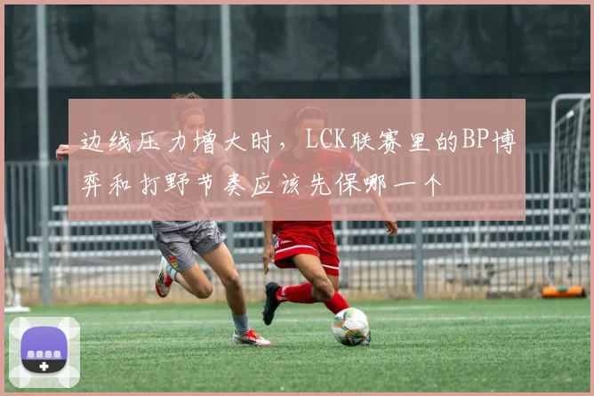 边线压力增大时，LCK联赛里的BP博弈和打野节奏应该先保哪一个