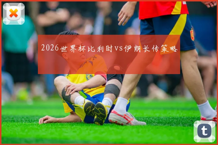 2026世界杯比利时vs伊朗长传策略