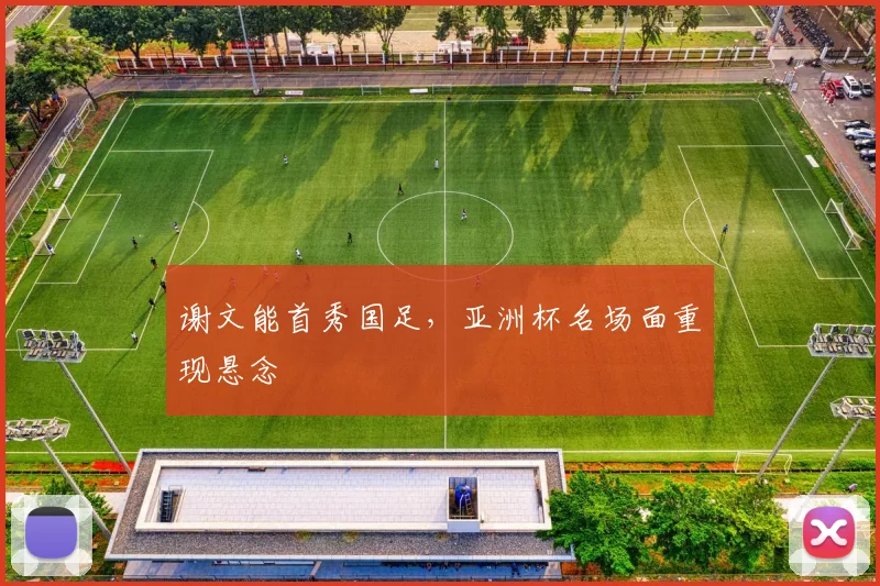 谢文能首秀国足，亚洲杯名场面重现悬念