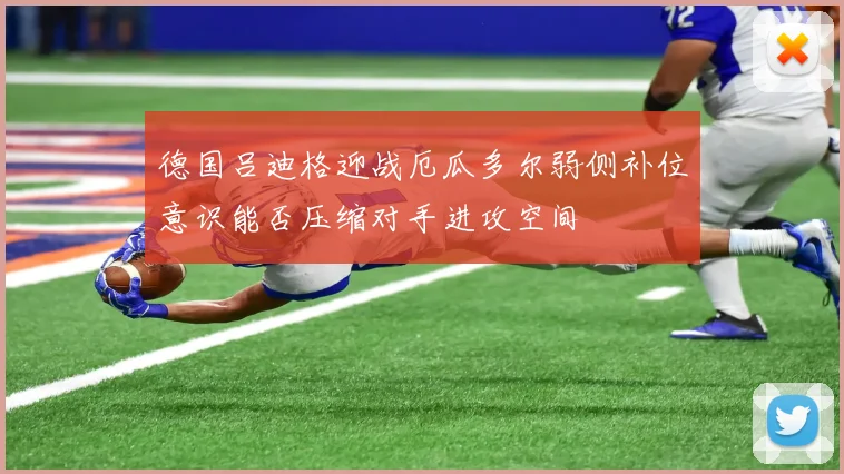 德国吕迪格迎战厄瓜多尔弱侧补位意识能否压缩对手进攻空间