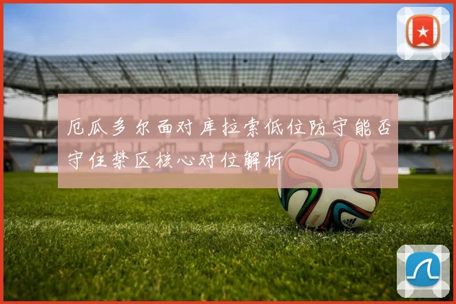 厄瓜多尔面对库拉索低位防守能否守住禁区核心对位解析