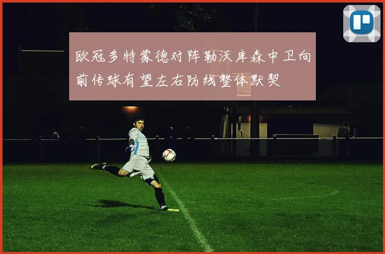 欧冠多特蒙德对阵勒沃库森中卫向前传球有望左右防线整体默契